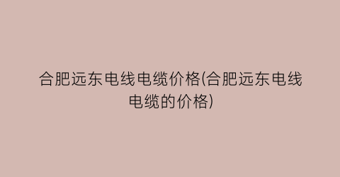 合肥远东电线电缆价格(合肥远东电线电缆的价格)