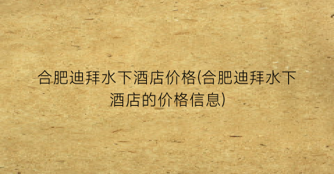 合肥迪拜水下酒店价格(合肥迪拜水下酒店的价格信息)