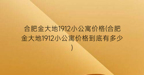 合肥金大地1912小公寓价格(合肥金大地1912小公寓价格到底有多少)