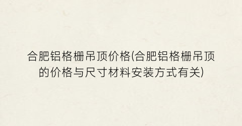 合肥铝格栅吊顶价格(合肥铝格栅吊顶的价格与尺寸材料安装方式有关)