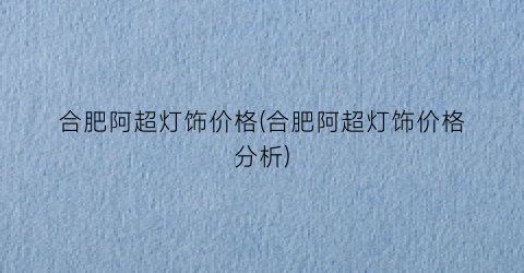 合肥阿超灯饰价格(合肥阿超灯饰价格分析)
