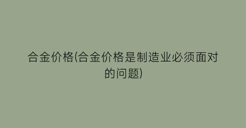 合金价格(合金价格是制造业必须面对的问题)