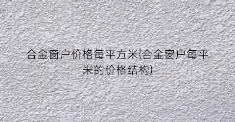 合金窗户价格每平方米(合金窗户每平米的价格结构)