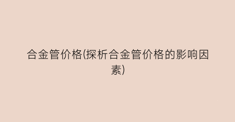 合金管价格(探析合金管价格的影响因素)