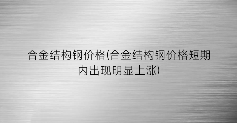 合金结构钢价格(合金结构钢价格短期内出现明显上涨)