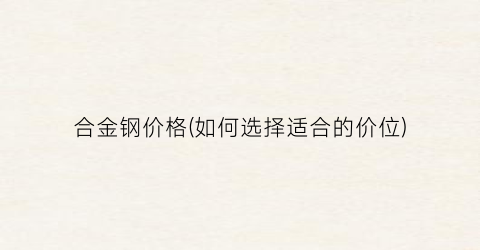 合金钢价格(如何选择适合的价位)