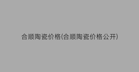 合顺陶瓷价格(合顺陶瓷价格公开)