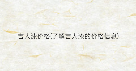 吉人漆价格(了解吉人漆的价格信息)