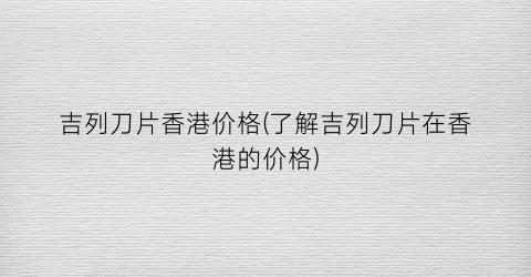 吉列刀片香港价格(了解吉列刀片在香港的价格)