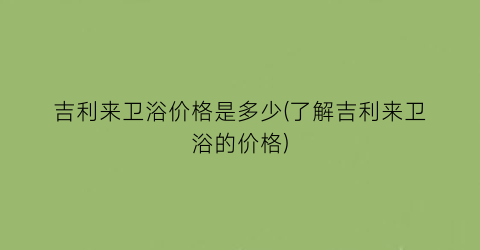 吉利来卫浴价格是多少(了解吉利来卫浴的价格)