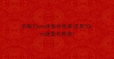 吉斯10cm床垫价格表(吉斯10cm床垫价格表)