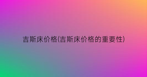 吉斯床价格(吉斯床价格的重要性)