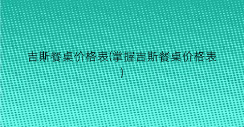 吉斯餐桌价格表(掌握吉斯餐桌价格表)