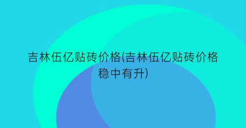 吉林伍亿贴砖价格(吉林伍亿贴砖价格稳中有升)