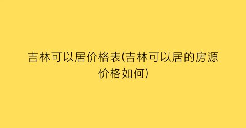 吉林可以居价格表(吉林可以居的房源价格如何)