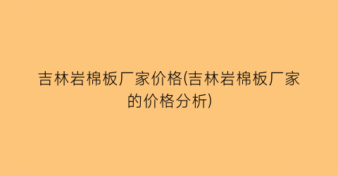 吉林岩棉板厂家价格(吉林岩棉板厂家的价格分析)