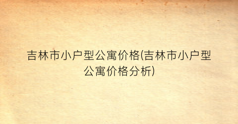 吉林市小户型公寓价格(吉林市小户型公寓价格分析)
