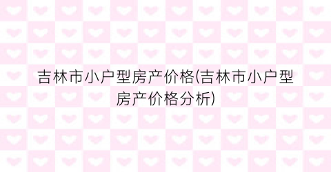 吉林市小户型房产价格(吉林市小户型房产价格分析)