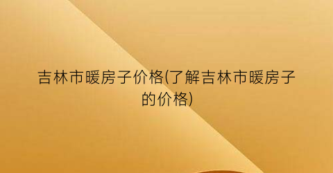 吉林市暖房子价格(了解吉林市暖房子的价格)