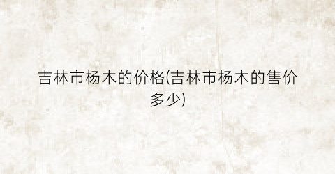 “吉林市杨木的价格(吉林市杨木的售价多少)