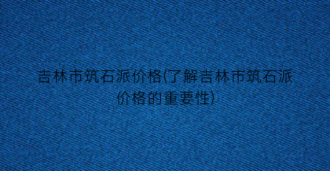 吉林市筑石派价格(了解吉林市筑石派价格的重要性)