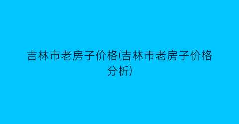 吉林市老房子价格(吉林市老房子价格分析)