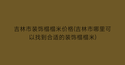 吉林市装饰榻榻米价格(吉林市哪里可以找到合适的装饰榻榻米)