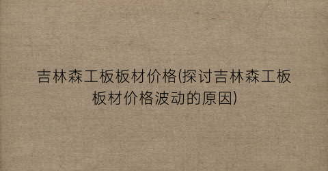 吉林森工板板材价格(探讨吉林森工板板材价格波动的原因)