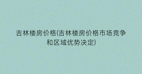 吉林楼房价格(吉林楼房价格市场竞争和区域优势决定)