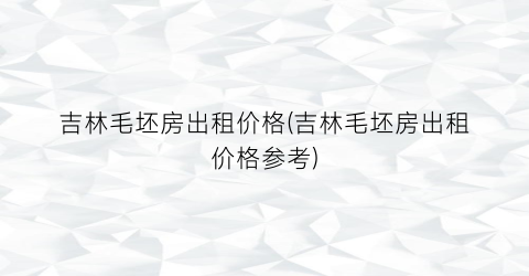 吉林毛坯房出租价格(吉林毛坯房出租价格参考)