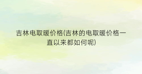 吉林电取暖价格(吉林的电取暖价格一直以来都如何呢)