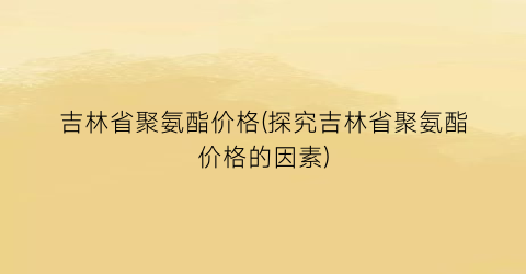 吉林省聚氨酯价格(探究吉林省聚氨酯价格的因素)