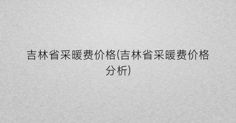 吉林省采暖费价格(吉林省采暖费价格分析)