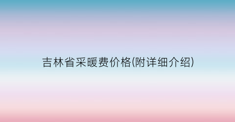 吉林省采暖费价格(附详细介绍)