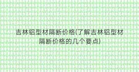 吉林铝型材隔断价格(了解吉林铝型材隔断价格的几个要点)
