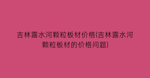 吉林露水河颗粒板材价格(吉林露水河颗粒板材的价格问题)