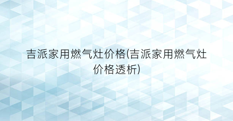 吉派家用燃气灶价格(吉派家用燃气灶价格透析)