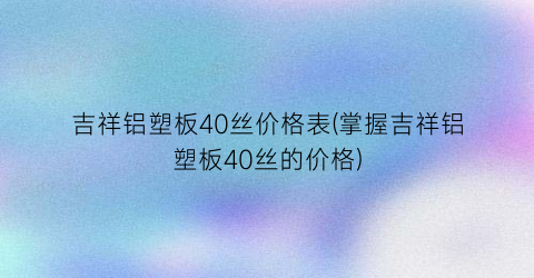 吉祥铝塑板40丝价格表(掌握吉祥铝塑板40丝的价格)