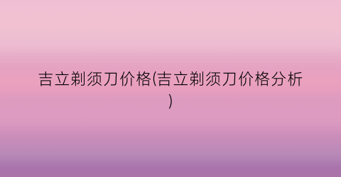 吉立剃须刀价格(吉立剃须刀价格分析)