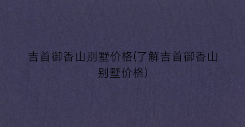 吉首御香山别墅价格(了解吉首御香山别墅价格)