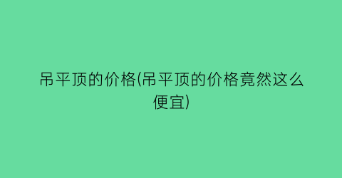 吊平顶的价格(吊平顶的价格竟然这么便宜)