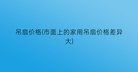 吊扇价格(市面上的家用吊扇价格差异大)