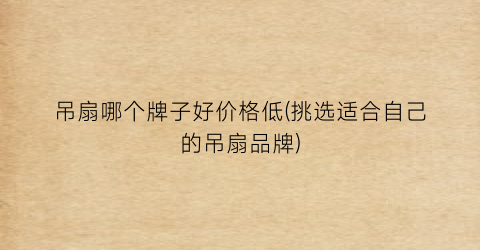 吊扇哪个牌子好价格低(挑选适合自己的吊扇品牌)