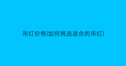 吊灯价格(如何挑选适合的吊灯)