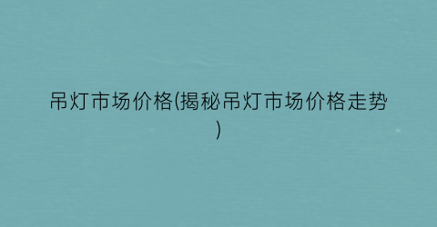 吊灯市场价格(揭秘吊灯市场价格走势)