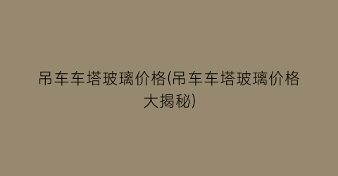 吊车车塔玻璃价格(吊车车塔玻璃价格大揭秘)