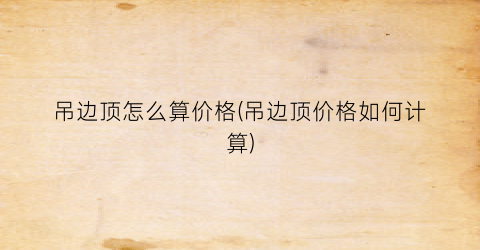 吊边顶怎么算价格(吊边顶价格如何计算)