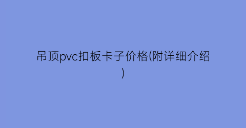 吊顶pvc扣板卡子价格(附详细介绍)