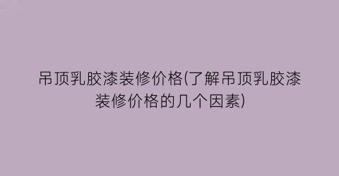 吊顶乳胶漆装修价格(了解吊顶乳胶漆装修价格的几个因素)