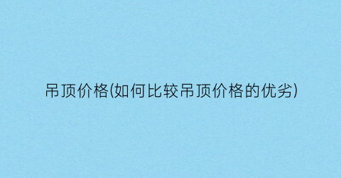 “吊顶价格(如何比较吊顶价格的优劣)